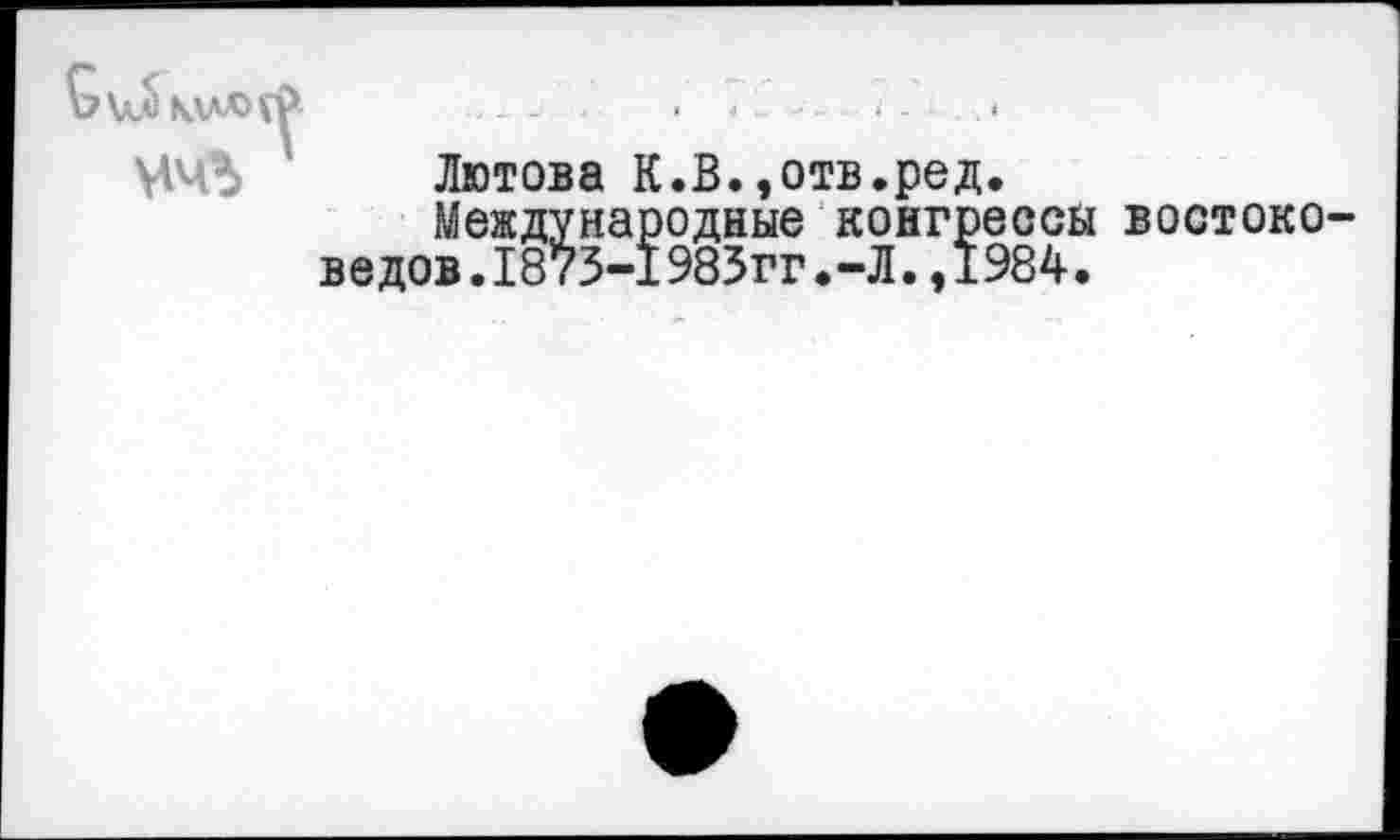 ﻿\м)
Лютова К.В.,отв.ред.
Международные конгрессы востоковедов. 1873-1983гг.-Л.,1984.